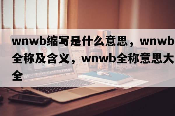wnwb縮寫(xiě)是什么意思，wnwb的全稱(chēng)及含義，wnwb全稱(chēng)意思大全