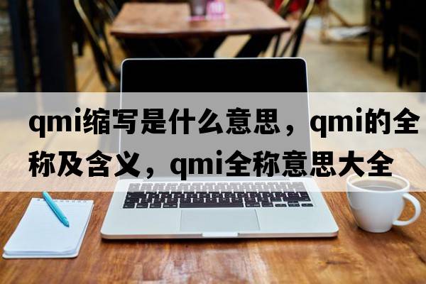 qmi縮寫(xiě)是什么意思，qmi的全稱(chēng)及含義，qmi全稱(chēng)意思大全