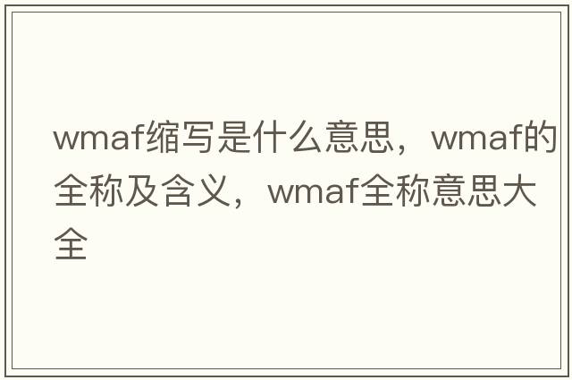 wmaf縮寫(xiě)是什么意思，wmaf的全稱(chēng)及含義，wmaf全稱(chēng)意思大全