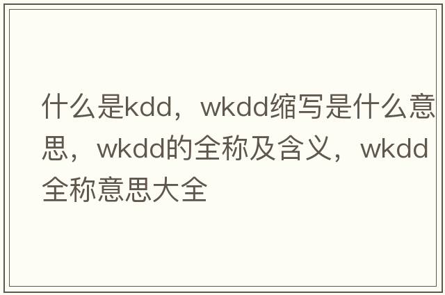 什么是kdd，wkdd縮寫(xiě)是什么意思，wkdd的全稱(chēng)及含義，wkdd全稱(chēng)意思大全