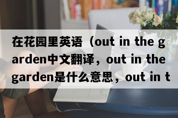 在花園里英語(yǔ)（out in the garden中文翻譯，out in the garden是什么意思，out in the garden發(fā)音、用法及例句）