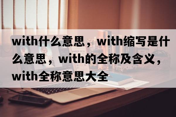 with什么意思，with縮寫(xiě)是什么意思，with的全稱(chēng)及含義，with全稱(chēng)意思大全