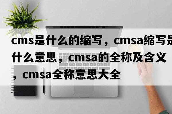 cms是什么的縮寫(xiě)，cmsa縮寫(xiě)是什么意思，cmsa的全稱(chēng)及含義，cmsa全稱(chēng)意思大全