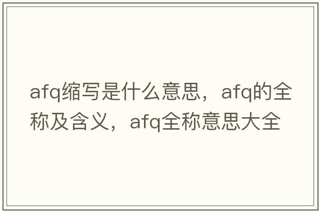afq縮寫(xiě)是什么意思，afq的全稱(chēng)及含義，afq全稱(chēng)意思大全