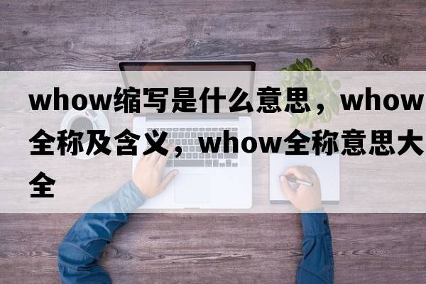 whow縮寫(xiě)是什么意思，whow的全稱(chēng)及含義，whow全稱(chēng)意思大全
