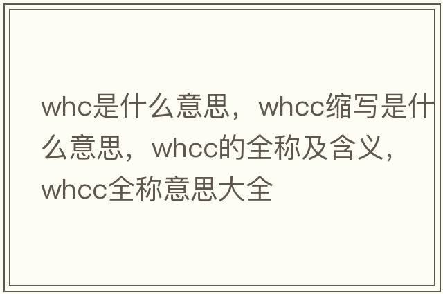 whc是什么意思，whcc縮寫(xiě)是什么意思，whcc的全稱(chēng)及含義，whcc全稱(chēng)意思大全