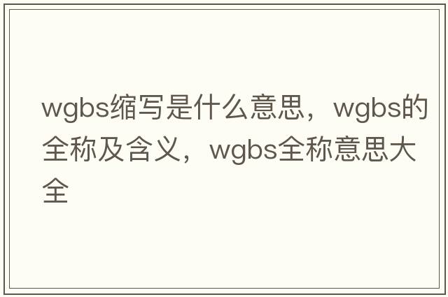 wgbs縮寫(xiě)是什么意思，wgbs的全稱(chēng)及含義，wgbs全稱(chēng)意思大全