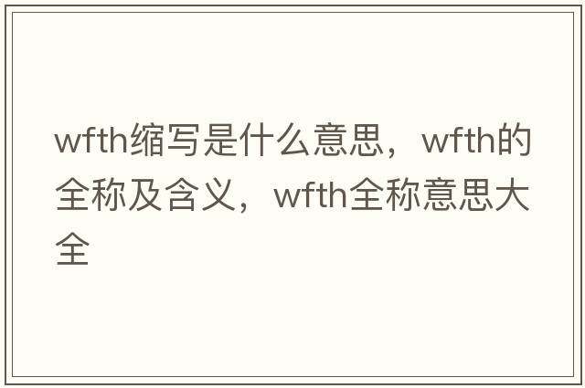 wfth縮寫(xiě)是什么意思，wfth的全稱(chēng)及含義，wfth全稱(chēng)意思大全