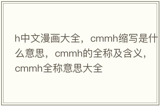 h中文漫畫(huà)大全，cmmh縮寫(xiě)是什么意思，cmmh的全稱(chēng)及含義，cmmh全稱(chēng)意思大全