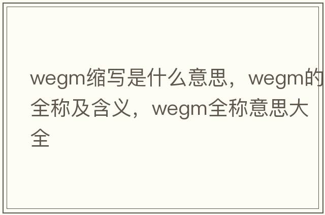 wegm縮寫(xiě)是什么意思，wegm的全稱(chēng)及含義，wegm全稱(chēng)意思大全
