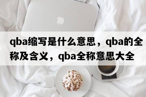 qba縮寫(xiě)是什么意思，qba的全稱(chēng)及含義，qba全稱(chēng)意思大全