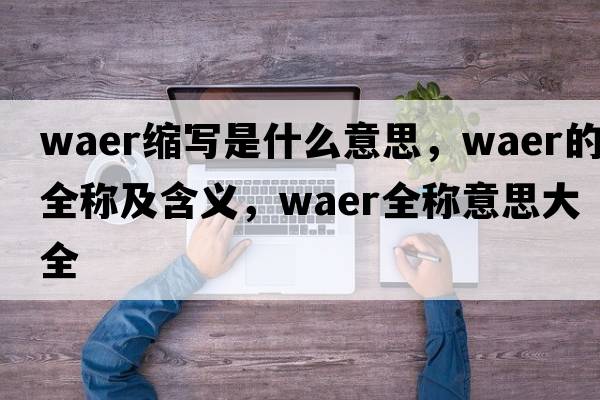 waer縮寫(xiě)是什么意思，waer的全稱(chēng)及含義，waer全稱(chēng)意思大全