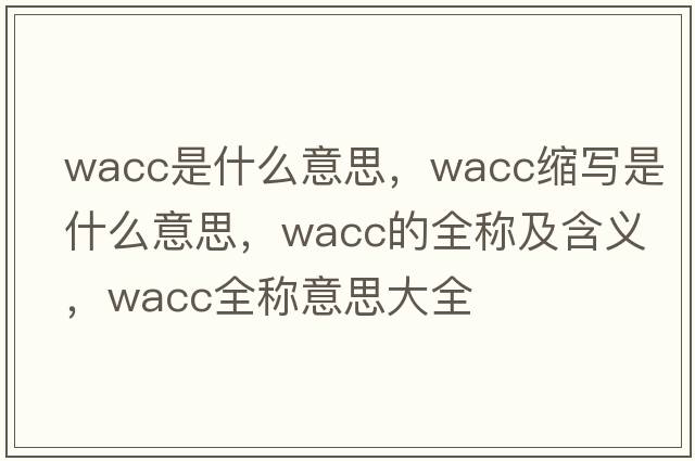 wacc是什么意思，wacc縮寫(xiě)是什么意思，wacc的全稱(chēng)及含義，wacc全稱(chēng)意思大全
