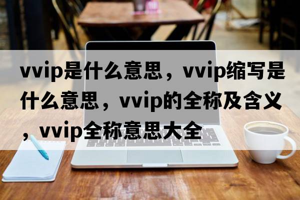 vvip是什么意思，vvip縮寫(xiě)是什么意思，vvip的全稱(chēng)及含義，vvip全稱(chēng)意思大全