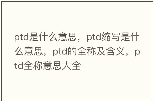 ptd是什么意思，ptd縮寫(xiě)是什么意思，ptd的全稱(chēng)及含義，ptd全稱(chēng)意思大全