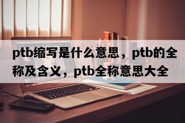 ptb縮寫(xiě)是什么意思，ptb的全稱(chēng)及含義，ptb全稱(chēng)意思大全