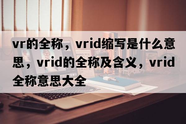 vr的全稱(chēng)，vrid縮寫(xiě)是什么意思，vrid的全稱(chēng)及含義，vrid全稱(chēng)意思大全