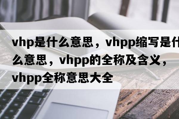 vhp是什么意思，vhpp縮寫(xiě)是什么意思，vhpp的全稱(chēng)及含義，vhpp全稱(chēng)意思大全