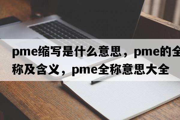 pme縮寫(xiě)是什么意思，pme的全稱(chēng)及含義，pme全稱(chēng)意思大全
