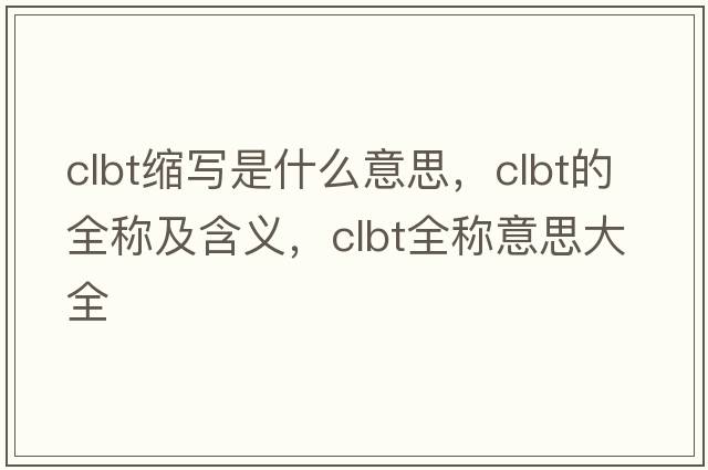 clbt縮寫(xiě)是什么意思，clbt的全稱(chēng)及含義，clbt全稱(chēng)意思大全