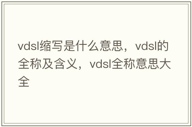 vdsl縮寫(xiě)是什么意思，vdsl的全稱(chēng)及含義，vdsl全稱(chēng)意思大全