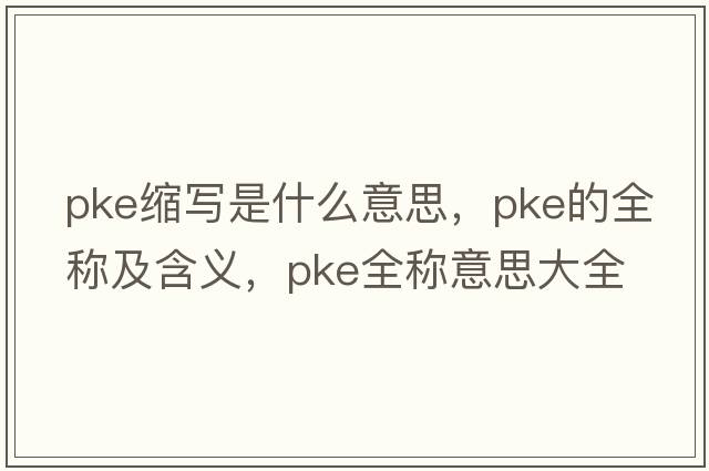 pke縮寫(xiě)是什么意思，pke的全稱(chēng)及含義，pke全稱(chēng)意思大全