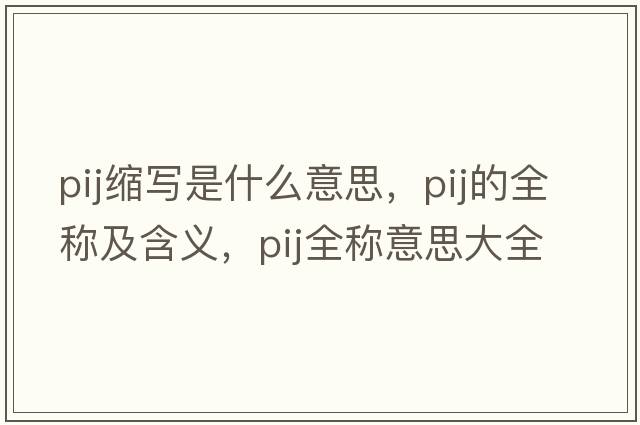 pij縮寫(xiě)是什么意思，pij的全稱(chēng)及含義，pij全稱(chēng)意思大全