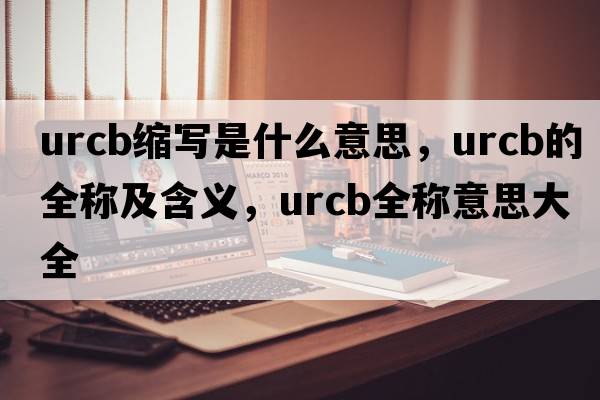 urcb縮寫(xiě)是什么意思，urcb的全稱(chēng)及含義，urcb全稱(chēng)意思大全