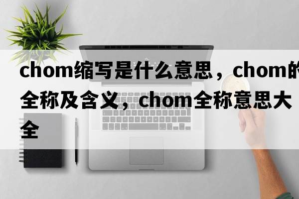 chom縮寫(xiě)是什么意思，chom的全稱(chēng)及含義，chom全稱(chēng)意思大全