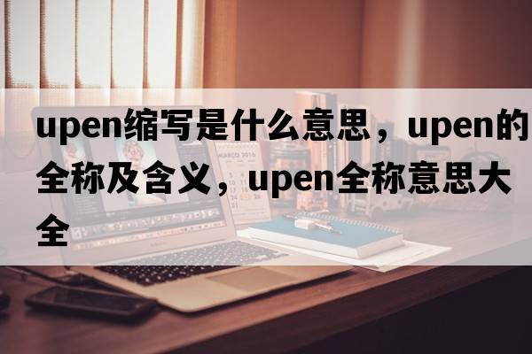 upen縮寫(xiě)是什么意思，upen的全稱(chēng)及含義，upen全稱(chēng)意思大全