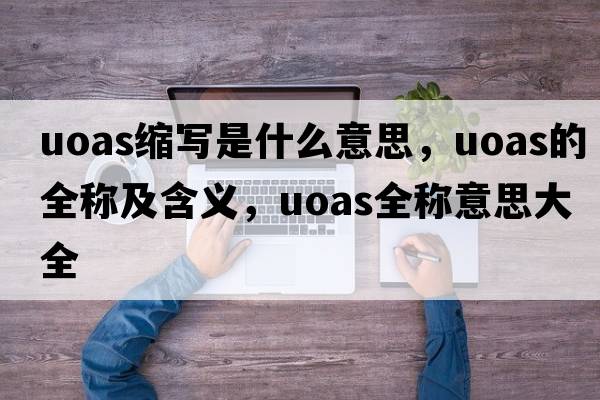 uoas縮寫(xiě)是什么意思，uoas的全稱(chēng)及含義，uoas全稱(chēng)意思大全