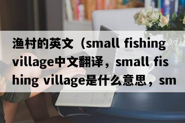 漁村的英文（small fishing village中文翻譯，small fishing village是什么意思，small fishing village發(fā)音、用法及例句）