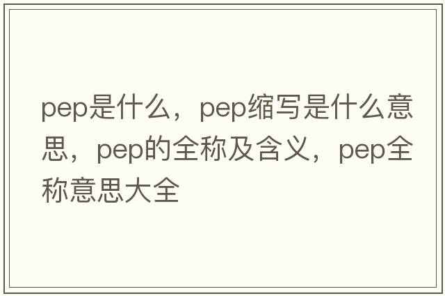 pep是什么，pep縮寫(xiě)是什么意思，pep的全稱(chēng)及含義，pep全稱(chēng)意思大全