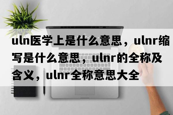uln醫學(xué)上是什么意思，ulnr縮寫(xiě)是什么意思，ulnr的全稱(chēng)及含義，ulnr全稱(chēng)意思大全