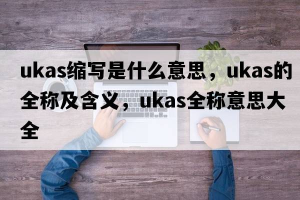 ukas縮寫(xiě)是什么意思，ukas的全稱(chēng)及含義，ukas全稱(chēng)意思大全