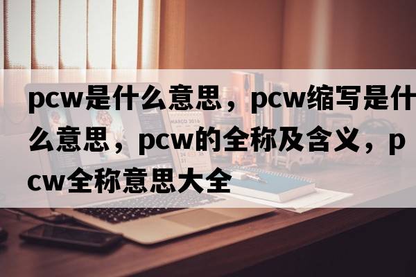 pcw是什么意思，pcw縮寫(xiě)是什么意思，pcw的全稱(chēng)及含義，pcw全稱(chēng)意思大全