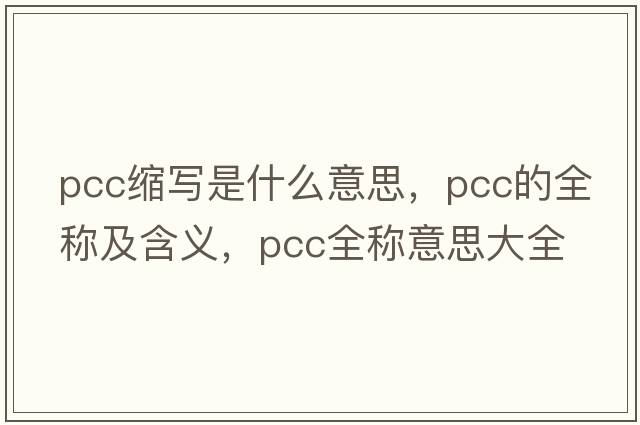 pcc縮寫(xiě)是什么意思，pcc的全稱(chēng)及含義，pcc全稱(chēng)意思大全