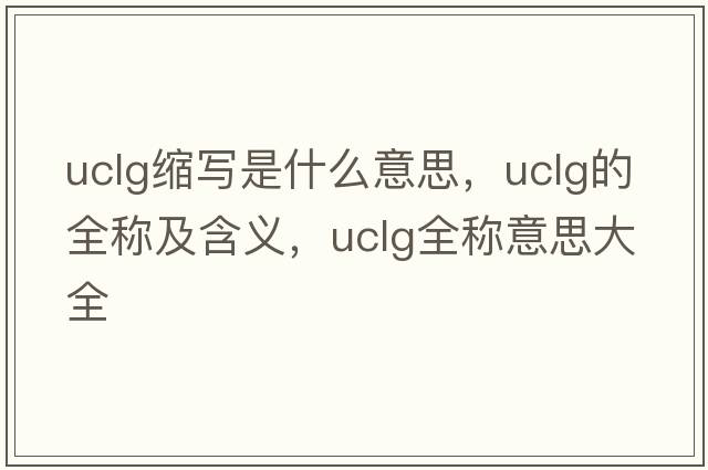 uclg縮寫(xiě)是什么意思，uclg的全稱(chēng)及含義，uclg全稱(chēng)意思大全