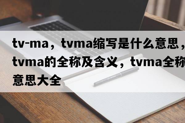 tv-ma，tvma縮寫(xiě)是什么意思，tvma的全稱(chēng)及含義，tvma全稱(chēng)意思大全