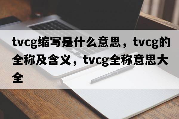tvcg縮寫(xiě)是什么意思，tvcg的全稱(chēng)及含義，tvcg全稱(chēng)意思大全