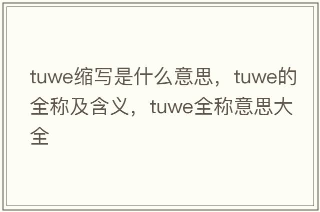 tuwe縮寫(xiě)是什么意思，tuwe的全稱(chēng)及含義，tuwe全稱(chēng)意思大全