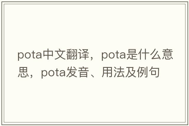 Pota中文翻譯，Pota是什么意思，Pota發(fā)音、用法及例句