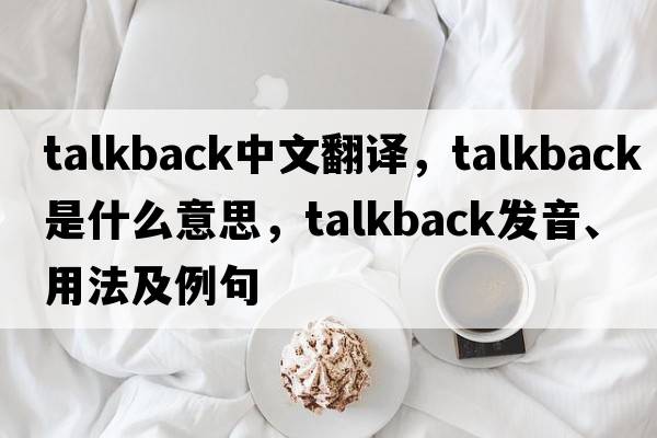 talkback中文翻譯，talkback是什么意思，talkback發(fā)音、用法及例句