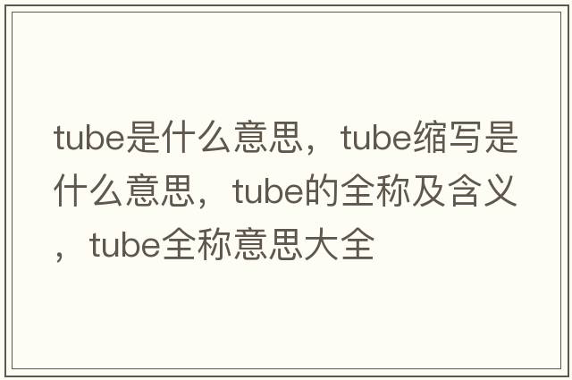 tube是什么意思，tube縮寫(xiě)是什么意思，tube的全稱(chēng)及含義，tube全稱(chēng)意思大全