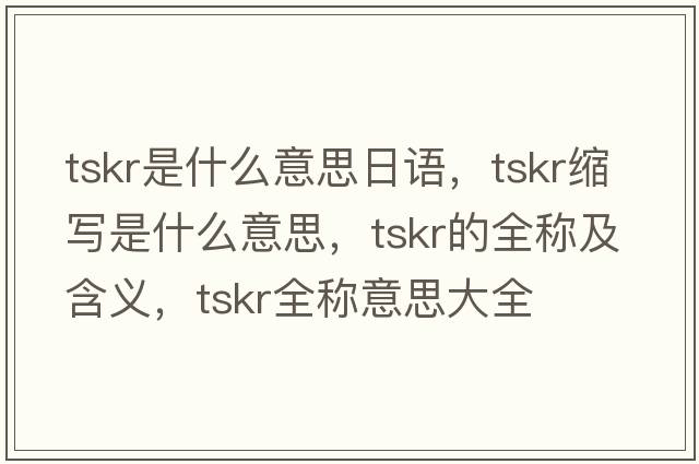 tskr是什么意思日語(yǔ)，tskr縮寫(xiě)是什么意思，tskr的全稱(chēng)及含義，tskr全稱(chēng)意思大全