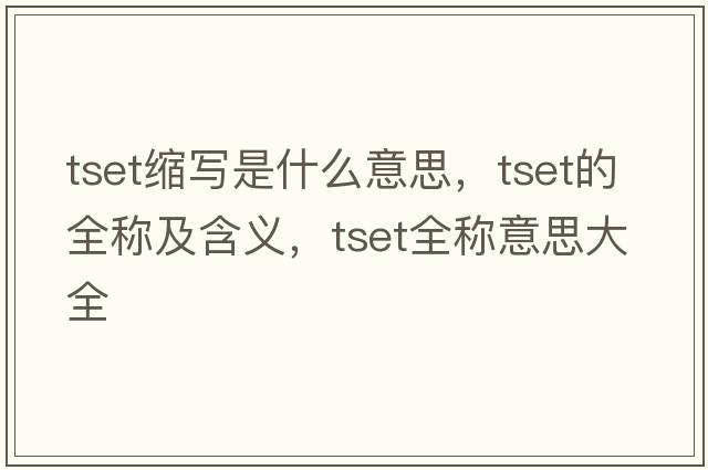 tset縮寫(xiě)是什么意思，tset的全稱(chēng)及含義，tset全稱(chēng)意思大全