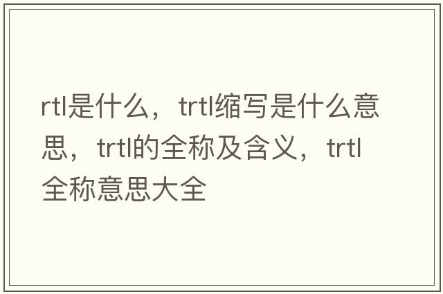 rtl是什么，trtl縮寫(xiě)是什么意思，trtl的全稱(chēng)及含義，trtl全稱(chēng)意思大全