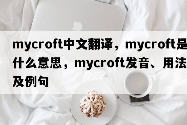 Mycroft中文翻譯，Mycroft是什么意思，Mycroft發(fā)音、用法及例句