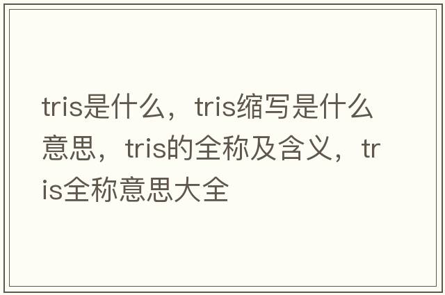 tris是什么，tris縮寫(xiě)是什么意思，tris的全稱(chēng)及含義，tris全稱(chēng)意思大全