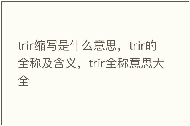 trir縮寫(xiě)是什么意思，trir的全稱(chēng)及含義，trir全稱(chēng)意思大全